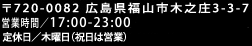 〒720-0082　広島県福山市木之庄町3-3-7 営業時間／17:00-23:00 定休日／木曜日（祝日は営業）