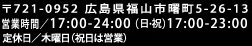 〒721-0952　広島県福山市曙町5-26-13 営業時間／17:00-24:00 定休日／木曜日（祝日は営業）