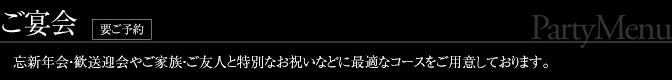 ご宴会 ［要ご予約］- 忘新年会・歓送迎会やご家族・ご友人と特別なお祝いなどに最適なコースをご用意しております。