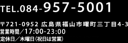 TEL 084-957-5001　〒721-0952　広島県福山市曙町三丁目4-3　営業時間／17:00-23:00　定休日／木曜日（祝日は営業）